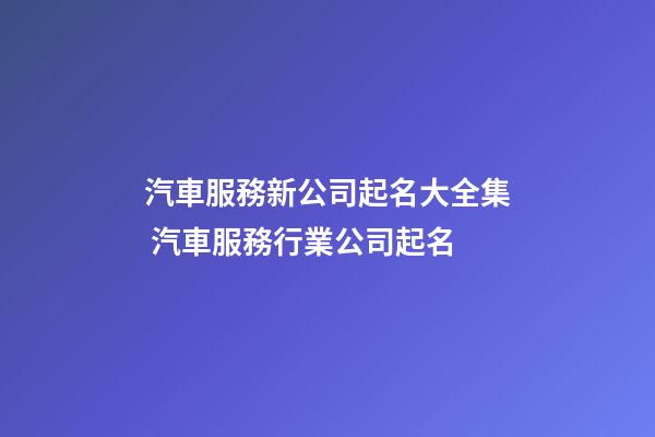 汽車服務新公司起名大全集 汽車服務行業公司起名-第1張-公司起名-玄機派